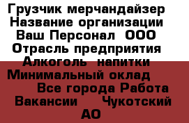 Грузчик-мерчандайзер › Название организации ­ Ваш Персонал, ООО › Отрасль предприятия ­ Алкоголь, напитки › Минимальный оклад ­ 17 000 - Все города Работа » Вакансии   . Чукотский АО